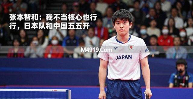 张本智和：我不当核心也行，日本队和中国五五开